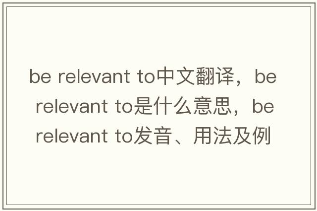 be relevant to中文翻譯，be relevant to是什么意思，be relevant to發(fā)音、用法及例句