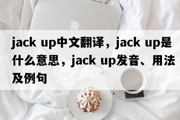 jack up中文翻譯，jack up是什么意思，jack up發(fā)音、用法及例句