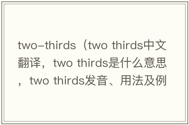 two-thirds（two thirds中文翻譯，two thirds是什么意思，two thirds發(fā)音、用法及例句）