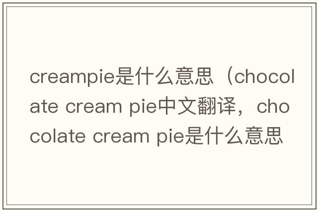 creampie是什么意思（chocolate cream pie中文翻譯，chocolate cream pie是什么意思，chocolate cream pie發(fā)音、用法及例句）