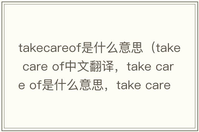 takecareof是什么意思（take care of中文翻譯，take care of是什么意思，take care of發(fā)音、用法及例句）