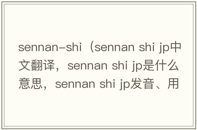 sennan-shi（sennan shi jp中文翻譯，sennan shi jp是什么意思，sennan shi jp發(fā)音、用法及例句）