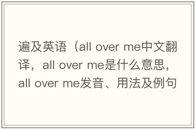 遍及英語(yǔ)（all over me中文翻譯，all over me是什么意思，all over me發(fā)音、用法及例句）