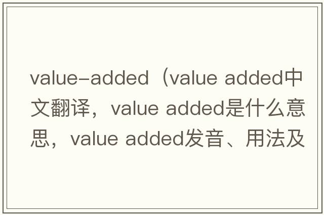 value-added（value added中文翻譯，value added是什么意思，value added發(fā)音、用法及例句）