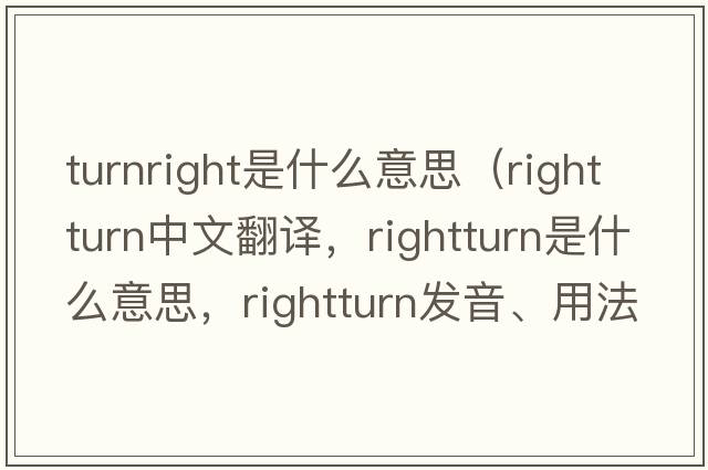 turnright是什么意思（rightturn中文翻譯，rightturn是什么意思，rightturn發(fā)音、用法及例句）