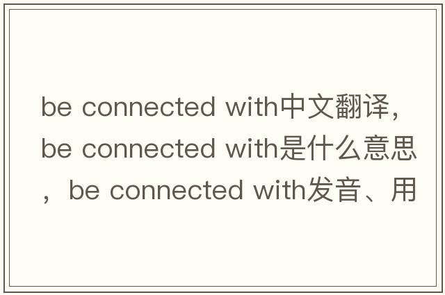 be connected with中文翻譯，be connected with是什么意思，be connected with發(fā)音、用法及例句