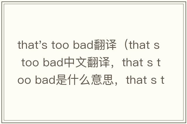 that's too bad翻譯（that s too bad中文翻譯，that s too bad是什么意思，that s too bad發(fā)音、用法及例句）