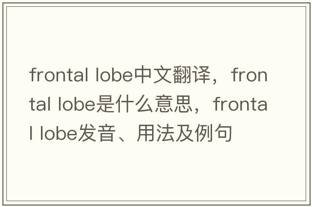 frontal lobe中文翻譯，frontal lobe是什么意思，frontal lobe發(fā)音、用法及例句