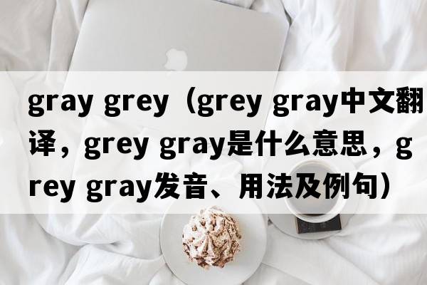 gray grey（grey gray中文翻譯，grey gray是什么意思，grey gray發(fā)音、用法及例句）