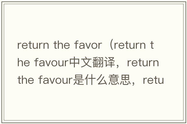 return the favor（return the favour中文翻譯，return the favour是什么意思，return the favour發(fā)音、用法及例句）