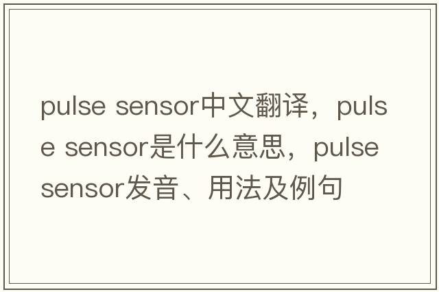 pulse sensor中文翻譯，pulse sensor是什么意思，pulse sensor發(fā)音、用法及例句