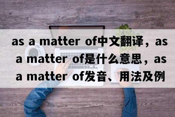 as a matter of中文翻譯，as a matter of是什么意思，as a matter of發(fā)音、用法及例句
