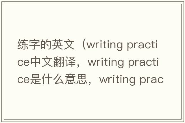 練字的英文（writing practice中文翻譯，writing practice是什么意思，writing practice發(fā)音、用法及例句）