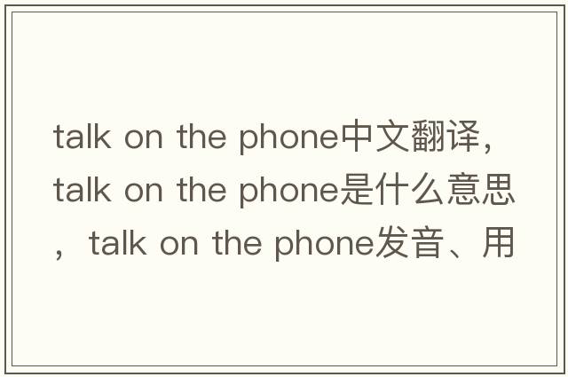 talk on the phone中文翻譯，talk on the phone是什么意思，talk on the phone發(fā)音、用法及例句