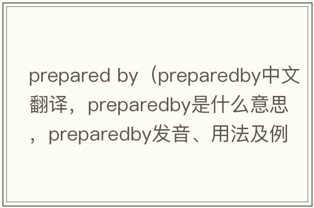 prepared by（preparedby中文翻譯，preparedby是什么意思，preparedby發(fā)音、用法及例句）
