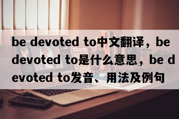 be devoted to中文翻譯，be devoted to是什么意思，be devoted to發(fā)音、用法及例句
