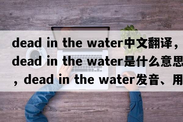 dead in the water中文翻譯，dead in the water是什么意思，dead in the water發(fā)音、用法及例句