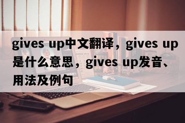 gives up中文翻譯，gives up是什么意思，gives up發(fā)音、用法及例句