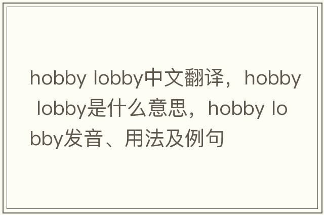 hobby lobby中文翻譯，hobby lobby是什么意思，hobby lobby發(fā)音、用法及例句