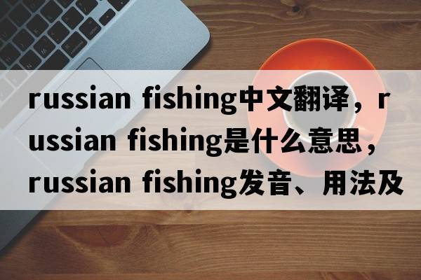 russian fishing中文翻譯，russian fishing是什么意思，russian fishing發(fā)音、用法及例句