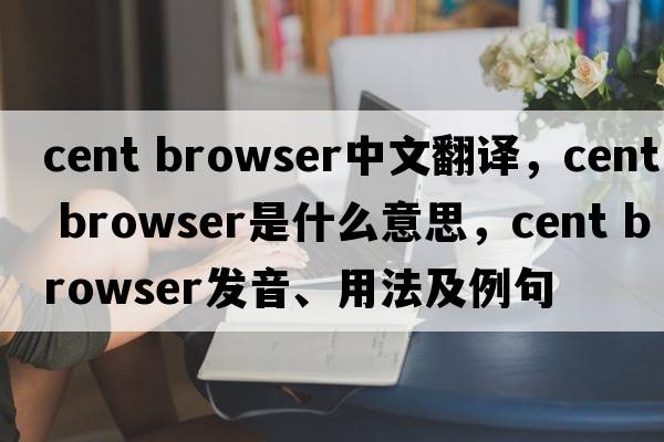 cent browser中文翻譯，cent browser是什么意思，cent browser發(fā)音、用法及例句