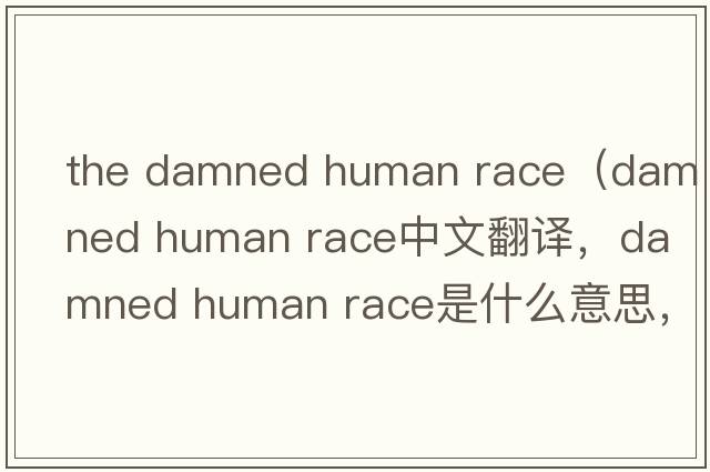 the damned human race（damned human race中文翻譯，damned human race是什么意思，damned human race發(fā)音、用法及例句）