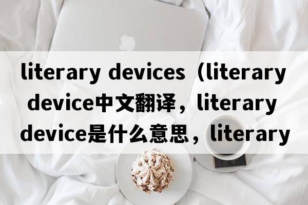 literary devices（literary device中文翻譯，literary device是什么意思，literary device發(fā)音、用法及例句）