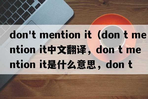 don't mention it（don t mention it中文翻譯，don t mention it是什么意思，don t mention it發(fā)音、用法及例句）