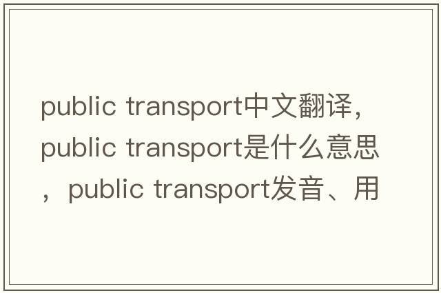 public transport中文翻譯，public transport是什么意思，public transport發(fā)音、用法及例句