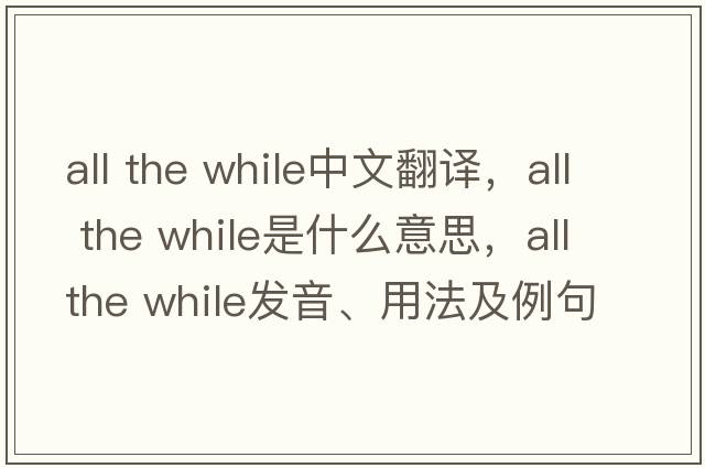 all the while中文翻譯，all the while是什么意思，all the while發(fā)音、用法及例句