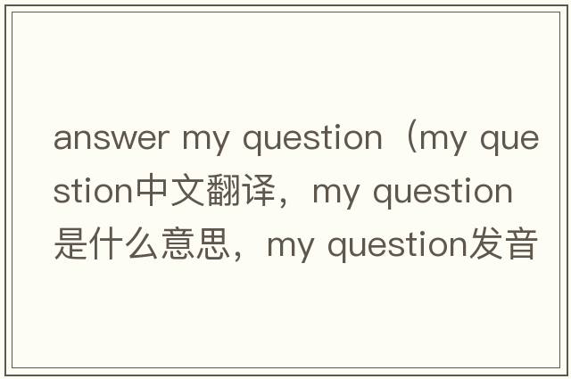 answer my question（my question中文翻譯，my question是什么意思，my question發(fā)音、用法及例句）