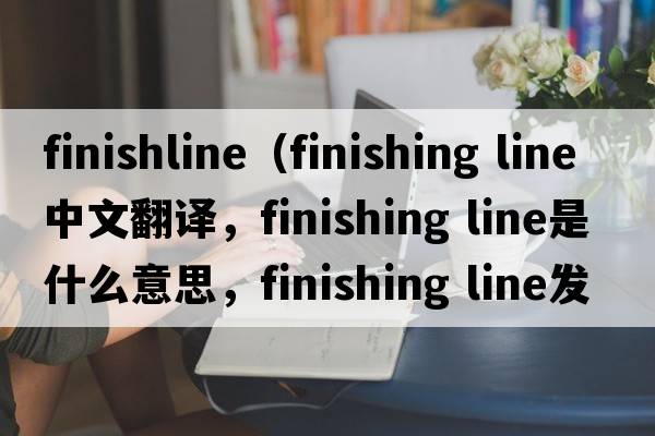 finishline（finishing line中文翻譯，finishing line是什么意思，finishing line發(fā)音、用法及例句）