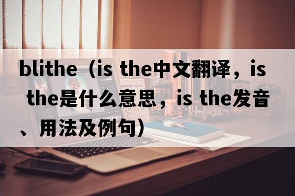 blithe（is the中文翻譯，is the是什么意思，is the發(fā)音、用法及例句）
