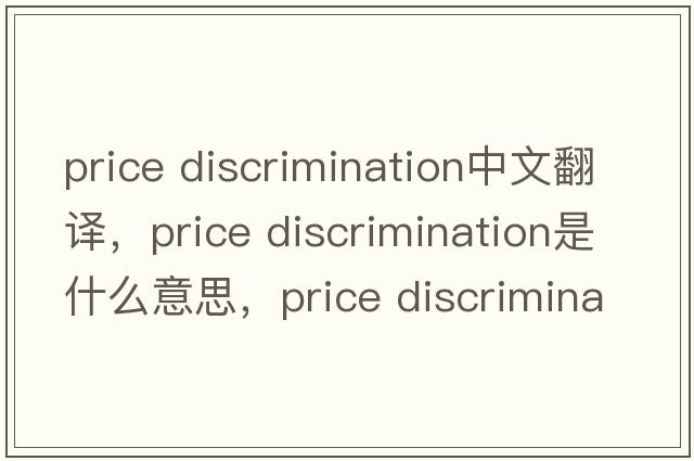 price discrimination中文翻譯，price discrimination是什么意思，price discrimination發(fā)音、用法及例句