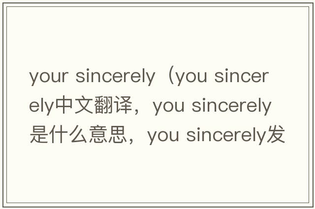 your sincerely（you sincerely中文翻譯，you sincerely是什么意思，you sincerely發(fā)音、用法及例句）