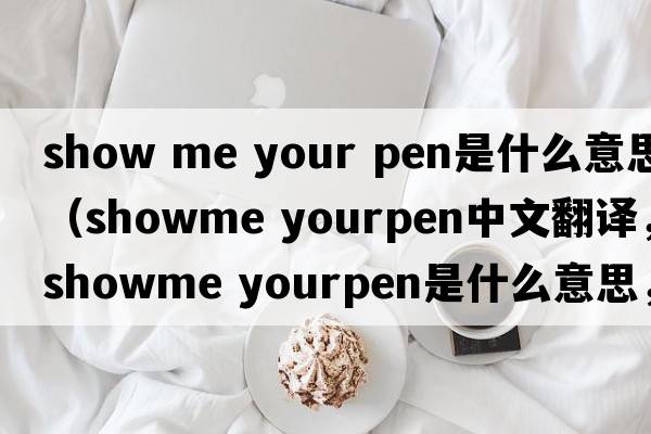 show me your pen是什么意思（showme yourpen中文翻譯，showme yourpen是什么意思，showme yourpen發(fā)音、用法及例句）
