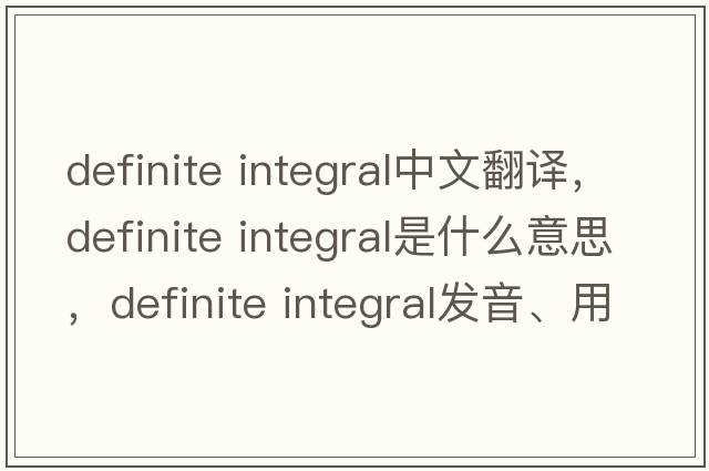 definite integral中文翻譯，definite integral是什么意思，definite integral發(fā)音、用法及例句