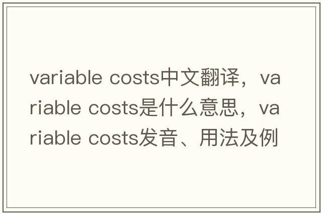 variable costs中文翻譯，variable costs是什么意思，variable costs發(fā)音、用法及例句