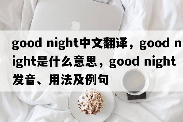 Good night中文翻譯，Good night是什么意思，Good night發(fā)音、用法及例句