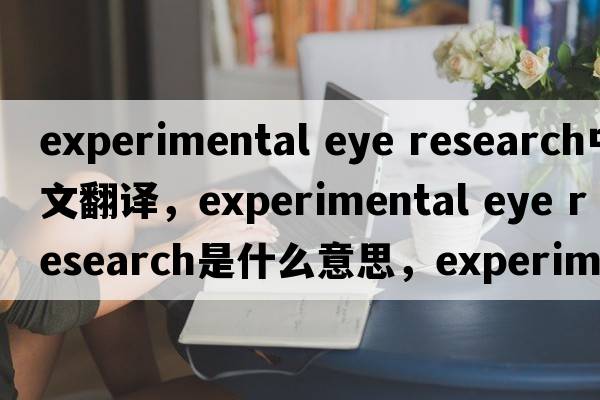 experimental eye research中文翻譯，experimental eye research是什么意思，experimental eye research發(fā)音、用法及例句