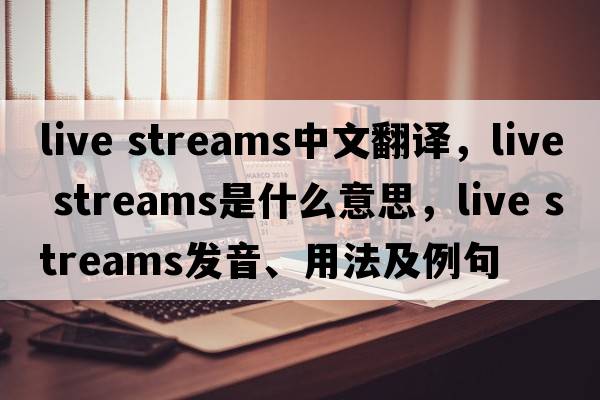 live streams中文翻譯，live streams是什么意思，live streams發(fā)音、用法及例句