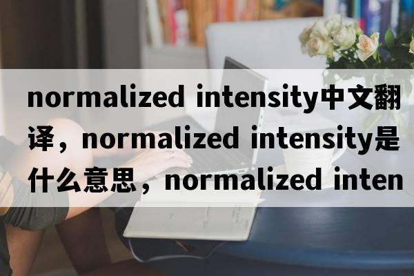 normalized intensity中文翻譯，normalized intensity是什么意思，normalized intensity發(fā)音、用法及例句