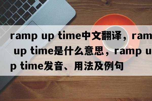 ramp up time中文翻譯，ramp up time是什么意思，ramp up time發(fā)音、用法及例句