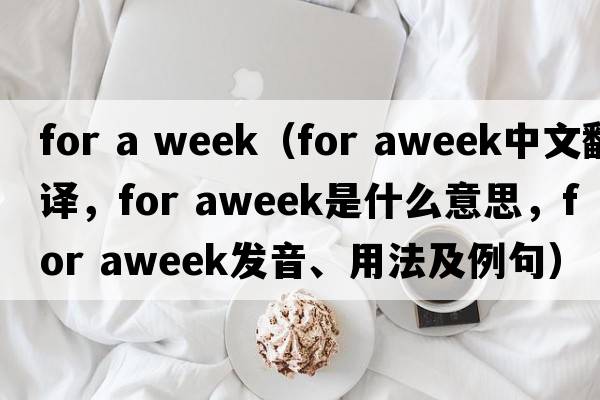 for a week（for aweek中文翻譯，for aweek是什么意思，for aweek發(fā)音、用法及例句）