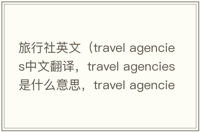 旅行社英文（travel agencies中文翻譯，travel agencies是什么意思，travel agencies發(fā)音、用法及例句）
