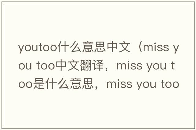 youtoo什么意思中文（miss you too中文翻譯，miss you too是什么意思，miss you too發(fā)音、用法及例句）