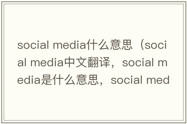 social media什么意思（social media中文翻譯，social media是什么意思，social media發(fā)音、用法及例句）