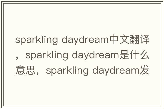 sparkling daydream中文翻譯，sparkling daydream是什么意思，sparkling daydream發(fā)音、用法及例句
