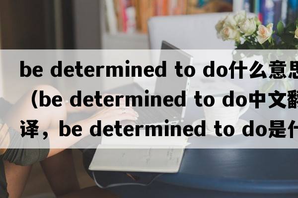 be determined to do什么意思（be determined to do中文翻譯，be determined to do是什么意思，be determined to do發(fā)音、用法及例句