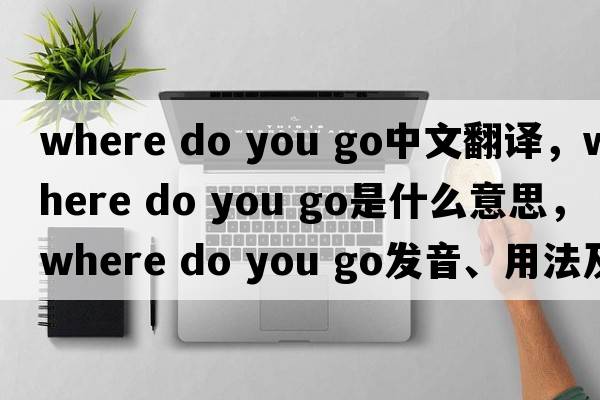 where do you go中文翻譯，where do you go是什么意思，where do you go發(fā)音、用法及例句
